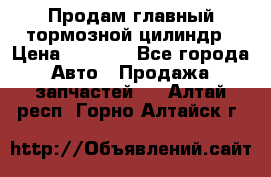 Продам главный тормозной цилиндр › Цена ­ 2 000 - Все города Авто » Продажа запчастей   . Алтай респ.,Горно-Алтайск г.